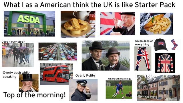 display advertising - What I as a American think the Uk is Starter Pack Asda Does it ever stop? Union Jack on everything Overly posh while speaking Overly Polite Where's the tackling? Vam Deverbe Top of the morning!