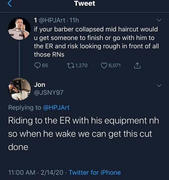 atmosphere - Tweet 1 . 11h if your barber collapsed mid haircut would u get someone to finish or go with him to the Er and risk looking rough in front of all those Rns 65 221,270 6,071 Jon Riding to the Er with his equipment nh so when he wake we can get 