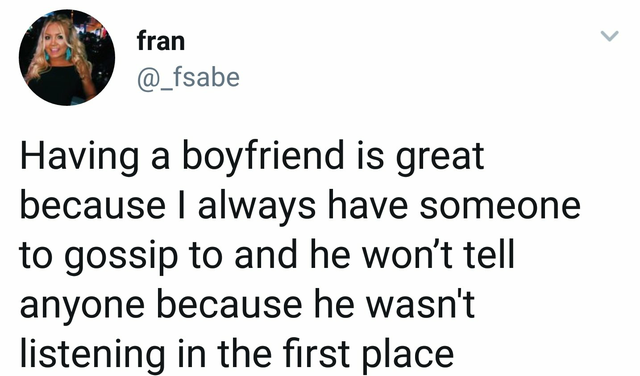 petty tweets - fran Having a boyfriend is great because I always have someone to gossip to and he won't tell anyone because he wasn't listening in the first place