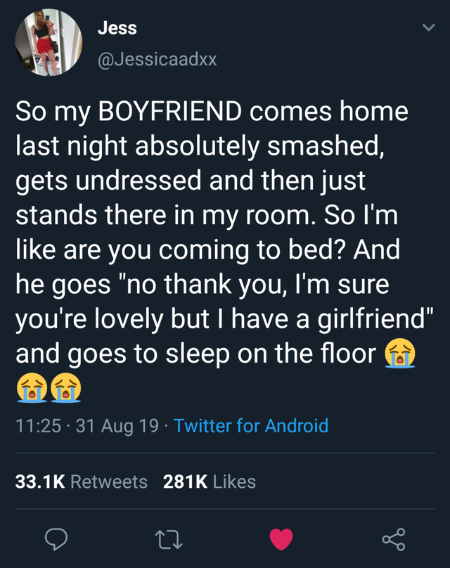 screenshot - Jess So my Boyfriend comes home last night absolutely smashed, gets undressed and then just stands there in my room. So I'm are you coming to bed? And he goes "no thank you, I'm sure you're lovely but I have a girlfriend" and goes to sleep on