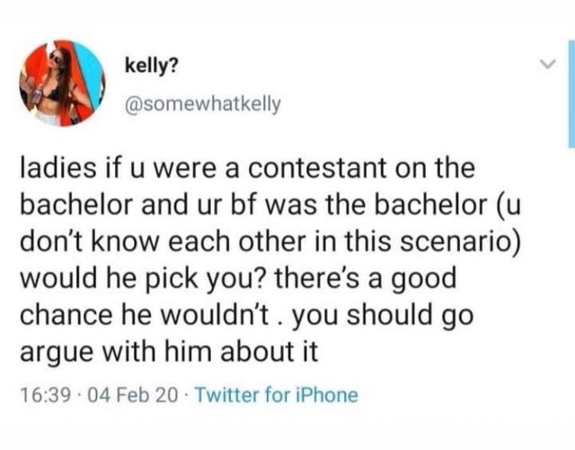 kelly? ladies if u were a contestant on the bachelor and ur bf was the bachelor u don't know each other in this scenario would he pick you? there's a good chance he wouldn't. you should go argue with him about it .04 Feb 20. Twitter for iPhone