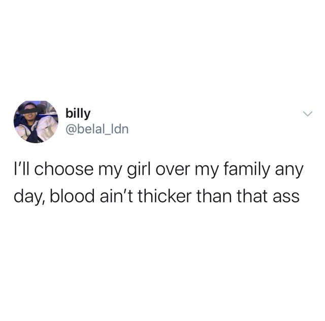 billy Idn billy I'll choose my girl over my family any day, blood ain't thicker than that ass