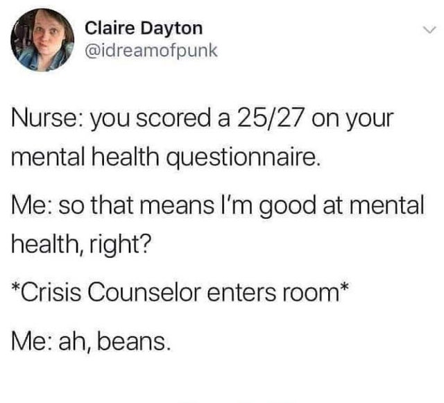 Claire Dayton Nurse you scored a 2527 on your mental health questionnaire. Me so that means I'm good at mental health, right? Crisis Counselor enters room Me ah, beans.