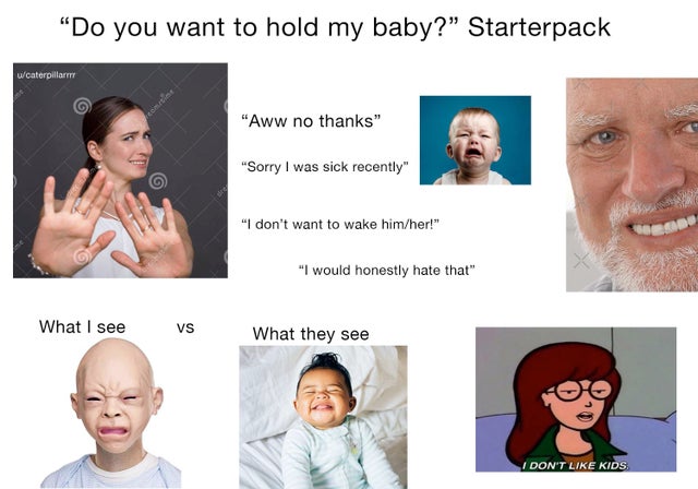 human behavior - Do you want to hold my baby?" Starterpack ucaterpillar "Aww no thanks" "Sorry I was sick recently" "I don't want to wake himher!" "I would honestly hate that" What I see vs What they see I Don'T Kids
