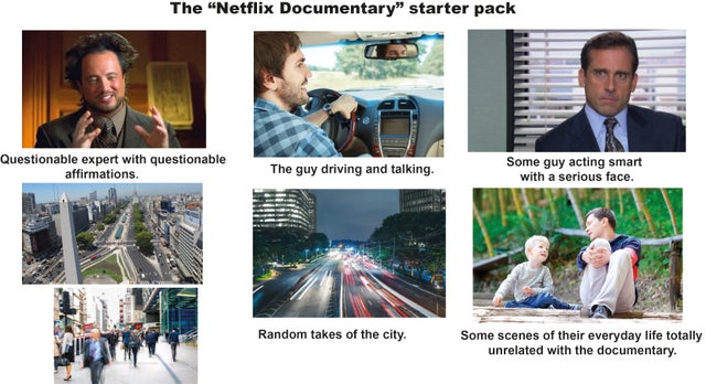 collage - The "Netflix Documentary" starter pack Questionable expert with questionable affirmations The guy driving and talking. Some guy acting smart with a serious face. Random takes of the city. Some scenes of their everyday life totally unrelated with