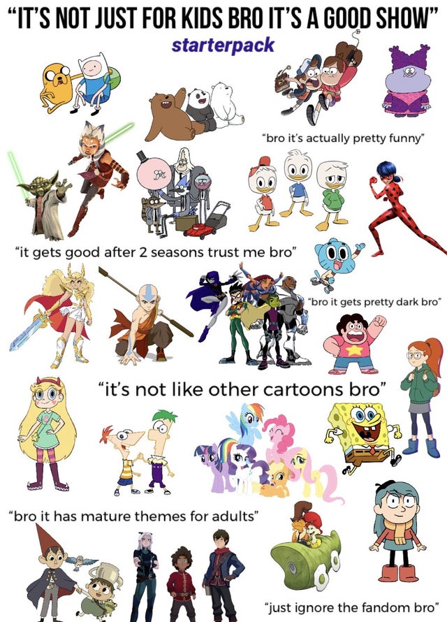 cartoon - "It'S Not Just For Kids Bro It'S A Good Show starterpack "bro it's actually pretty funny" "it gets good after 2 seasons trust me bro" "bro it gets pretty dark bro it's not other cartoons bro "bro it has mature themes for adults" just ignore the 