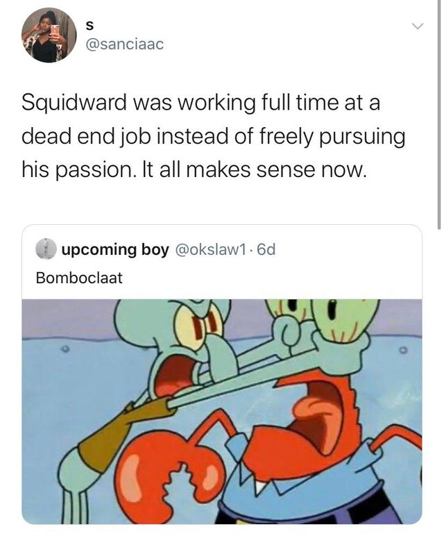 spongebob squarepants memes - Squidward was working full time at a dead end job instead of freely pursuing his passion. It all makes sense now. upcoming boy .6d Bomboclaat