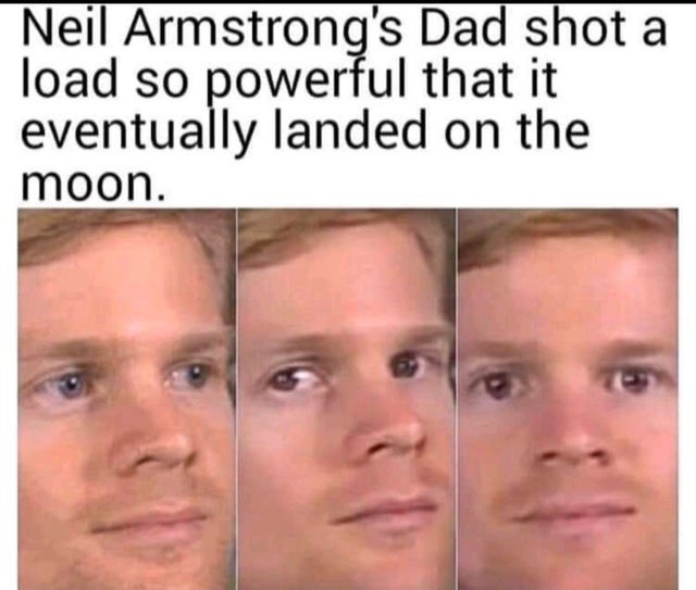 fourth wall breaking white guy - Neil Armstrong's Dad shot a load so powerful that it eventually landed on the moon.