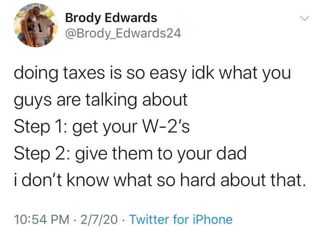 angle - Brody Edwards doing taxes is so easy idk what you guys are talking about Step 1 get your W2's Step 2 give them to your dad i don't know what so hard about that. 2720 Twitter for iPhone