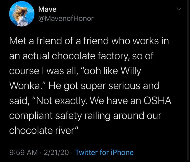 atmosphere - Mave Honor Met a friend of a friend who works in an actual chocolate factory, so of course I was all, "ooh Willy Wonka." He got super serious and said, "Not exactly. We have an Osha compliant safety railing around our chocolate river" ' 22120