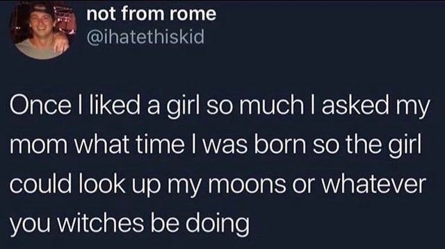 presentation - not from rome Once I d a girl so much I asked my mom what time I was born so the girl could look up my moons or whatever you witches be doing