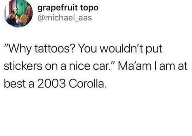 memes about future husband - grapefruit topo "Why tattoos? You wouldn't put stickers on a nice car." Ma'am I am at best a 2003 Corolla.