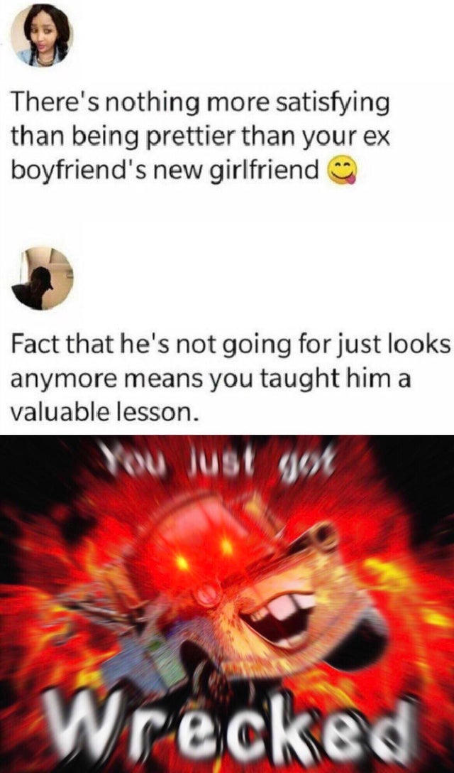 you just got wrecked meme - There's nothing more satisfying than being prettier than your ex boyfriend's new girlfriend Fact that he's not going for just looks anymore means you taught him a valuable lesson. You just you Wrecked