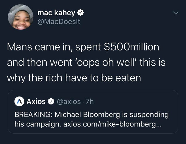 presentation - mac kahey Mans came in, spent $500million and then went 'oops oh well this is why the rich have to be eaten Axios 7h Breaking Michael Bloomberg is suspending, his campaign. axios.commikebloomberg...