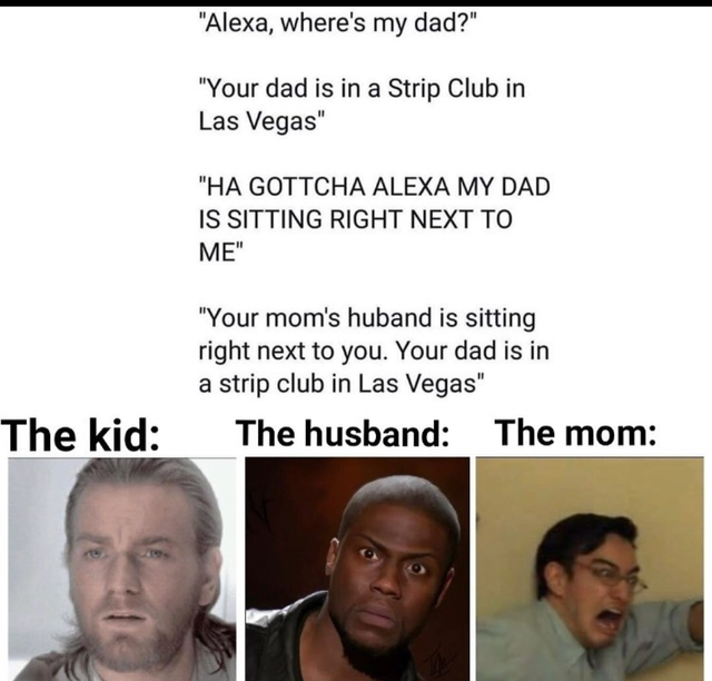 human behavior - "Alexa, where's my dad?" "Your dad is in a Strip Club in Las Vegas" "Ha Gottcha Alexa My Dad Is Sitting Right Next To Me" "Your mom's huband is sitting right next to you. Your dad is in a strip club in Las Vegas" The husband The mom The k