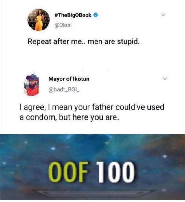 repeat after me men are stupid - Repeat after me.. men are stupid. Mayor of Ikotun I agree, I mean your father could've used a condom, but here you are. Oof 100