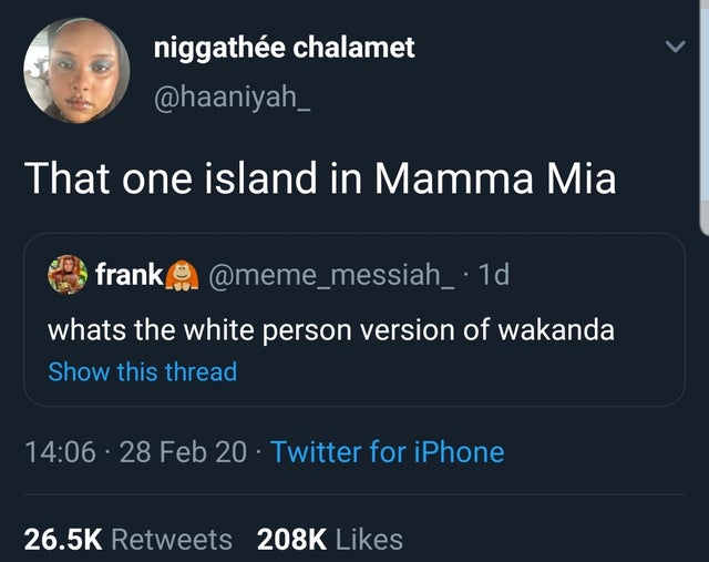 presentation - niggathe chalamet That one island in Mamma Mia frank . 1d whats the white person version of wakanda Show this thread 28 Feb 20 Twitter for iPhone