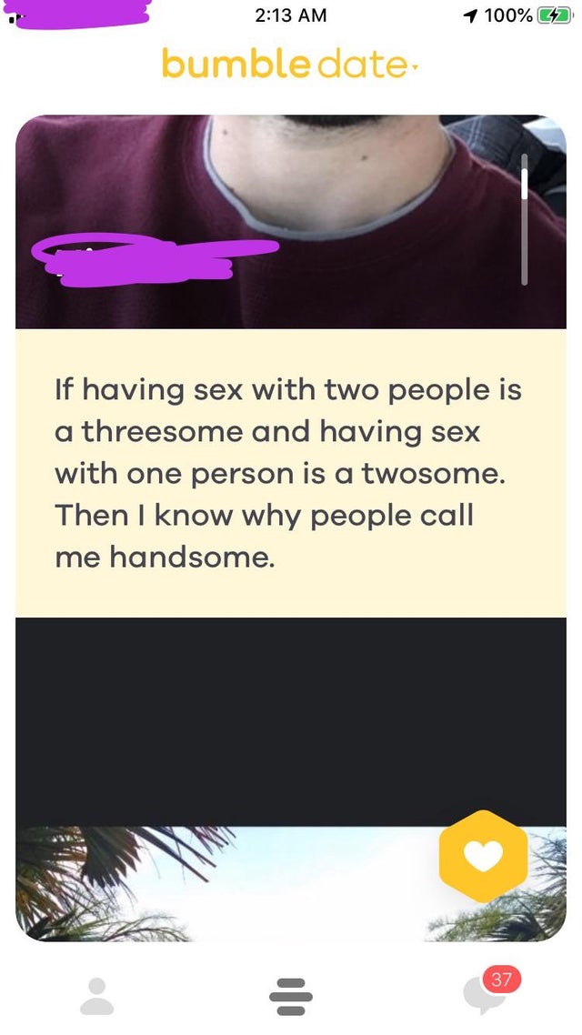 screenshot - 1 100% 2 bumble date If having sex with two people is a threesome and having sex with one person is a twosome. Then I know why people call me handsome. 37
