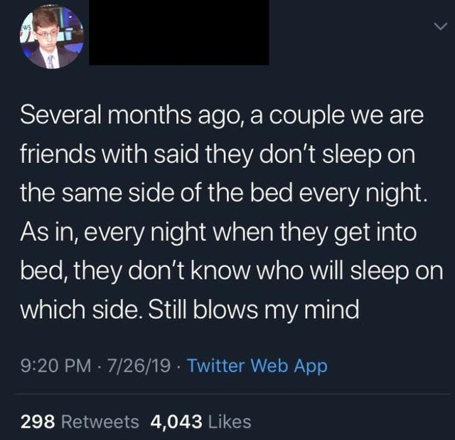 atmosphere - Several months ago, a couple we are friends with said they don't sleep on the same side of the bed every night. As in, every night when they get into bed, they don't know who will sleep on which side. Still blows my mind 72619 Twitter Web App