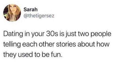 stupid tweets - Sarah Dating in your 30s is just two people telling each other stories about how they used to be fun.