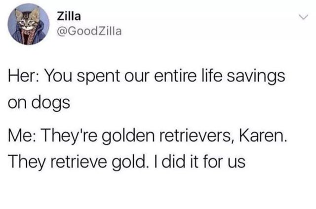 kanye west slavery was a choice memes - Zilla Her You spent our entire life savings on dogs Me They're golden retrievers, Karen. They retrieve gold. I did it for us
