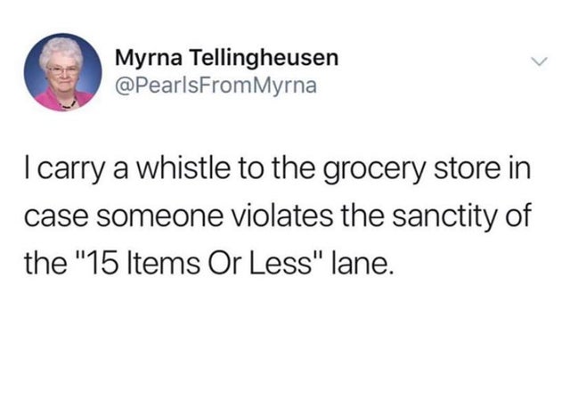 document - Myrna Tellingheusen Myrna I carry a whistle to the grocery store in case someone violates the sanctity of the "15 Items Or Less" lane.