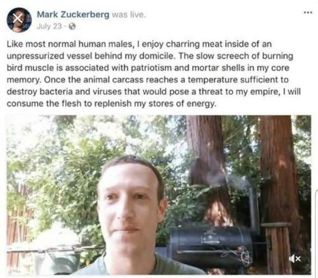 zuckerberg human meme - Mark Zuckerberg was live. July 23. most normal human males, I enjoy charring meat inside of an unpressurized vessel behind my domicile. The slow screech of burning bird muscle is associated with patriotism and mortar shells in my c