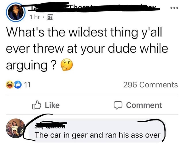 angle - Then 1 hr. What's the wildest thing y'all ever threw at your dude while arguing ? D 11 296 0 Comment Sul The car in gear and ran his ass over