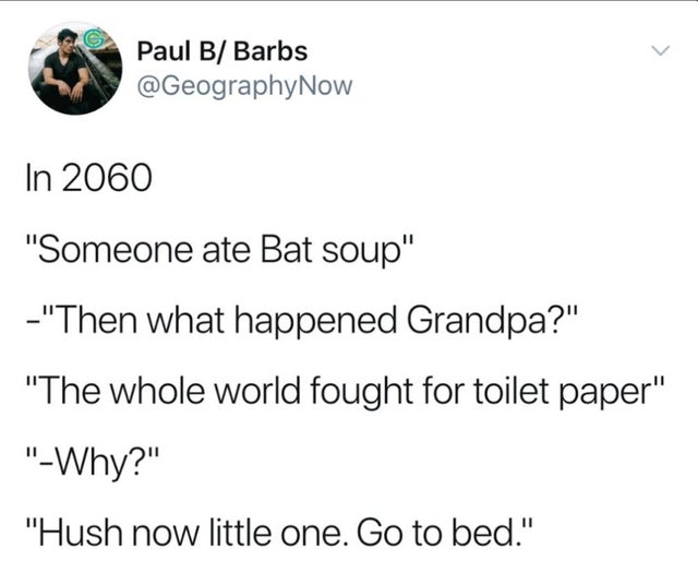angle - Paul B Barbs Now In 2060 "Someone ate Bat soup" "Then what happened Grandpa?" "The whole world fought for toilet paper" "Why?" "Hush now little one. Go to bed."