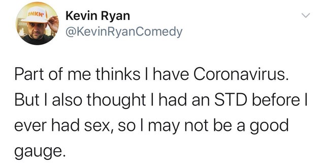 twitter free #26 fainted - Onin Kevin Ryan Comedy Part of me thinks I have Coronavirus. But I also thought I had an Std before ever had sex, so I may not be a good gauge.