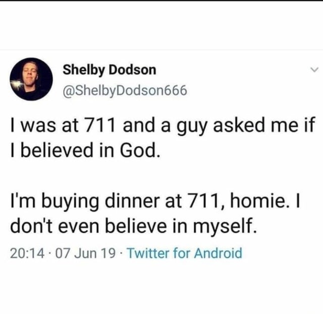 organization - Shelby Dodson I was at 711 and a guy asked me if I believed in God. I'm buying dinner at 711, homie. I don't even believe in myself. . 07 Jun 19. Twitter for Android