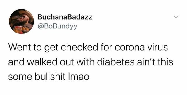 BuchanaBadazz Went to get checked for corona virus and walked out with diabetes ain't this some bullshit Imao
