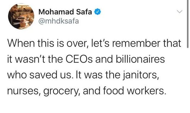 you have ghosts in your blood - Mohamad Safa When this is over, let's remember that it wasn't the CEOs and billionaires who saved us. It was the janitors, nurses, grocery, and food workers.