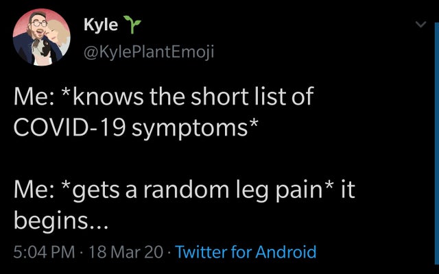 atmosphere - e Kyle Me knows the short list of Covid19 symptoms Me gets a random leg pain it begins... 18 Mar 20 Twitter for Android