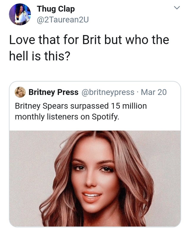 head - Thug Clap Love that for Brit but who the hell is this? Britney Press Mar 20 Britney Spears surpassed 15 million monthly listeners on Spotify.