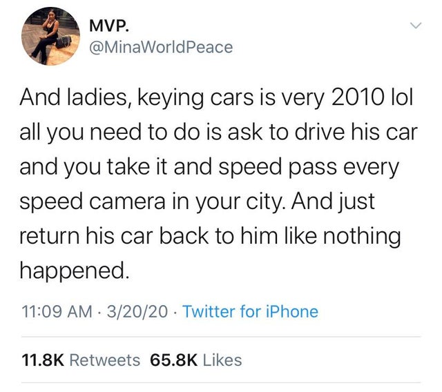 Jin - Mvp. And ladies, keying cars is very 2010 lol all you need to do is ask to drive his car and you take it and speed pass every speed camera in your city. And just return his car back to him nothing happened. 32020 Twitter for iPhone