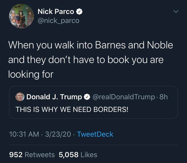 screenshot - Nick Parco When you walk into Barnes and Noble and they don't have to book you are looking for Donald J. Trump Trump. 8h This Is Why We Need Borders! . 32320. TweetDeck 952 5,058