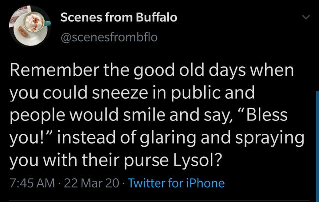 atmosphere - Scenes from Buffalo Remember the good old days when you could sneeze in public and people would smile and say, Bless you!" instead of glaring and spraying you with their purse Lysol? ' 22 Mar 20 Twitter for iPhone