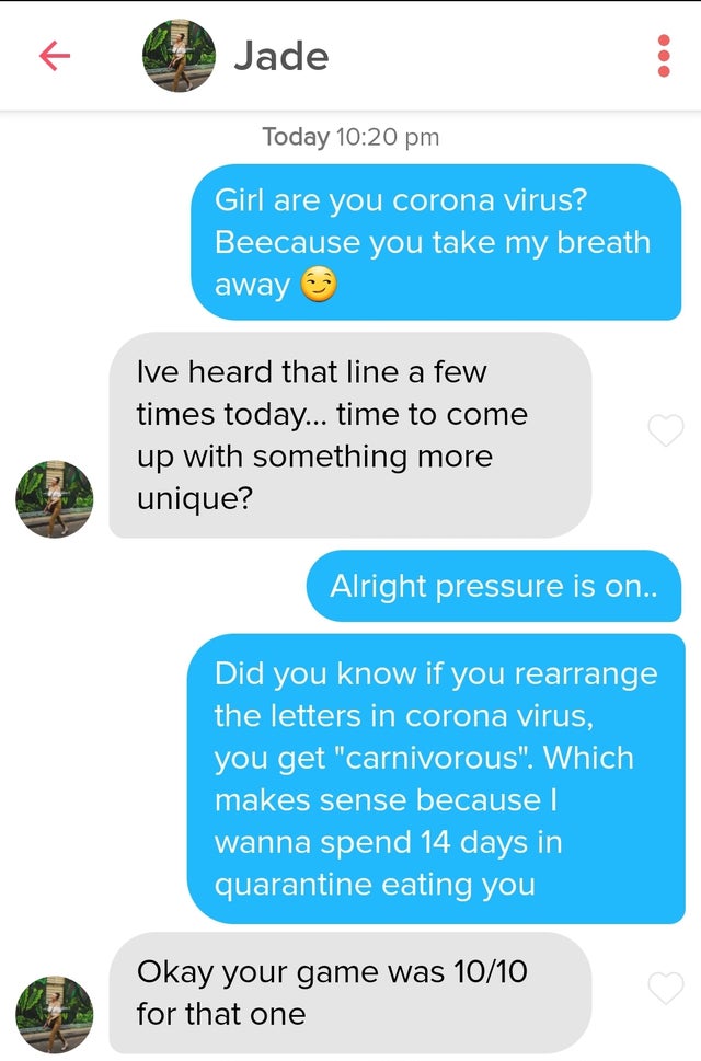 text message - Girl are you corona virus? Because you take my breath away - Ive heard that line a few times today... time to come up with something more unique? - Alright pressure is on.. Did you know if you rearrange the letters in corona virus, you