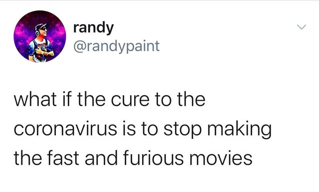 point - randy what if the cure to the coronavirus is to stop making the fast and furious movies