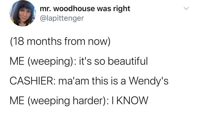 angle - mr. woodhouse was right 18 months from now Me weeping it's so beautiful Cashier ma'am this is a Wendy's Me weeping harder I Know