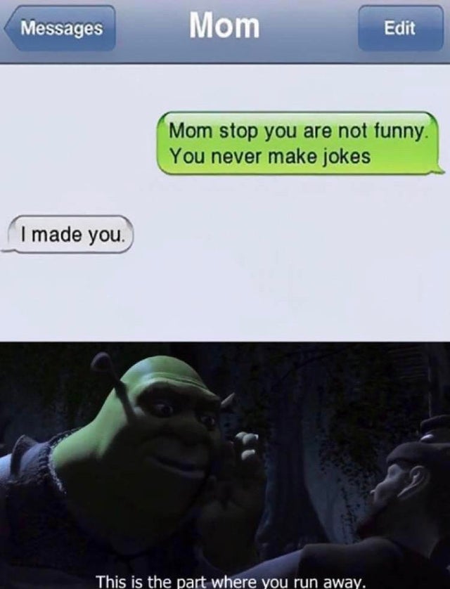 part where you run away meme - Messages Mom Edit Mom stop you are not funny. You never make jokes I made you. This is the part where you run away.