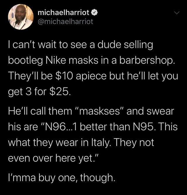 atmosphere - michaelharriot I can't wait to see a dude selling bootleg Nike masks in a barbershop. They'll be $10 apiece but he'll let you get 3 for $25. 'He'll call them "maskses" and swear his are "N96...1 better than N95. This what they wear in Italy. 