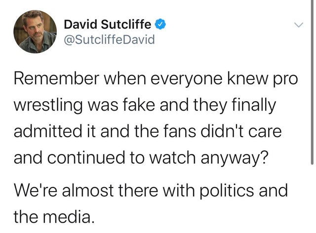 Remember when everyone knew pro wrestling was fake and they finally admitted it and the fans didn't care and continued to watch anyway? We're almost there with politics and the media.