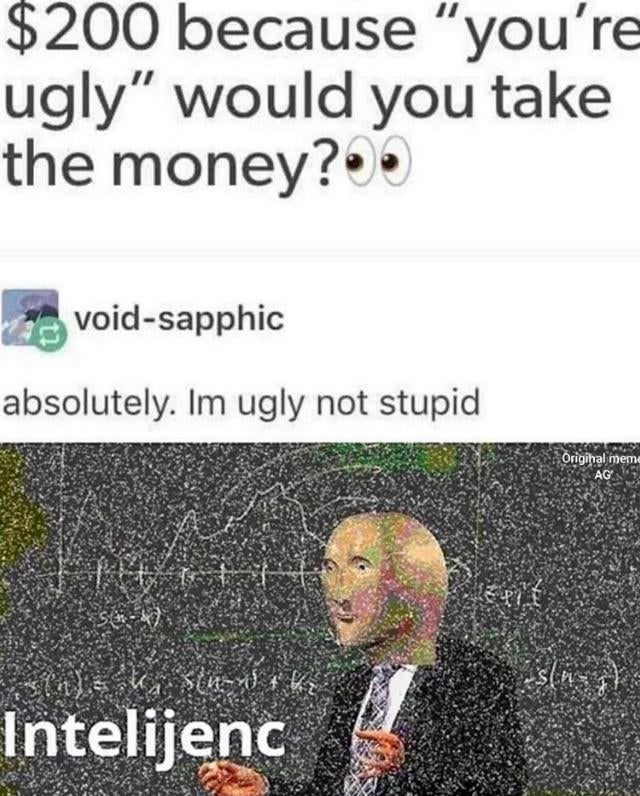 $200 because "you're ugly" would you take the money? - absolutely. im ugly not stupid - intelijenc meme