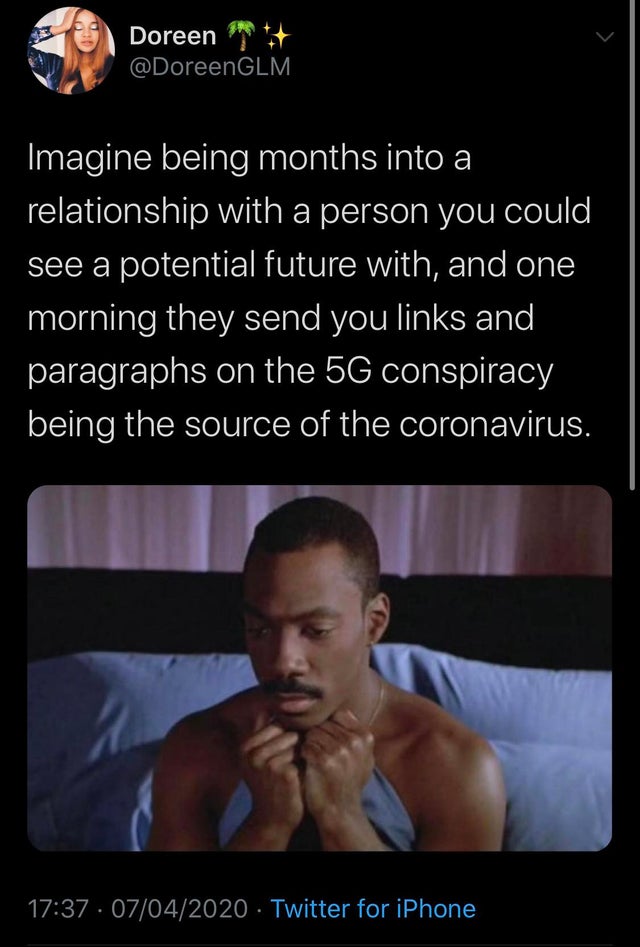 Imagine being months into a relationship with a person you could see a potential future with, and one morning they send you links and paragraphs on the 5G conspiracy being the source of the coronavirus. - eddie murphy clutching the bed sheets meme