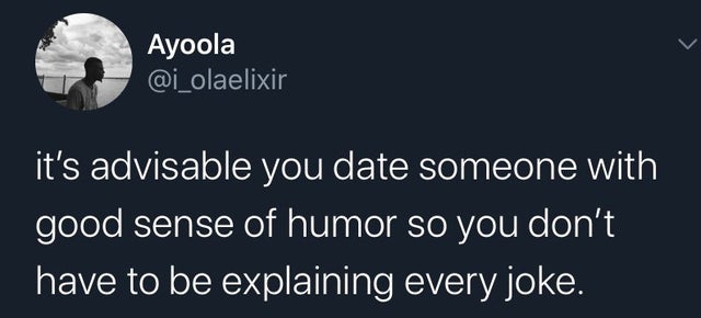 it's advisable you date someone with a good sense of humor so you don't have to be explaining every joke.