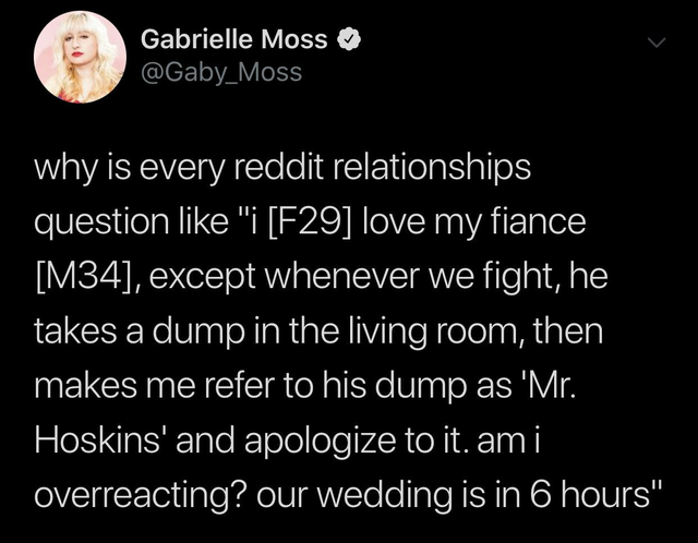 Health Care - Gabrielle Moss why is every reddit relationships question "i F29 love my fiance M34, except whenever we fight, he takes a dump in the living room, then makes me refer to his dump as 'Mr. 'Hoskins' and apologize to it, ami overreacting? our w