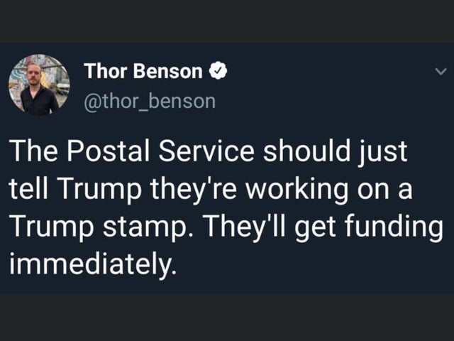 Thor Benson The Postal Service should just tell Trump they're working on a Trump stamp. They'll get funding immediately.
