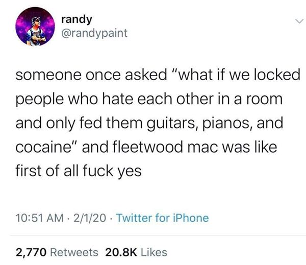want to do cute things with you like crush the patriarchy - randy someone once asked "what if we locked people who hate each other in a room and only fed them guitars, pianos, and cocaine" and fleetwood mac was first of all fuck yes 2120 Twitter for iPhon